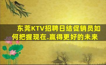 东莞KTV招聘日结促销员如何把握现在.赢得更好的未来