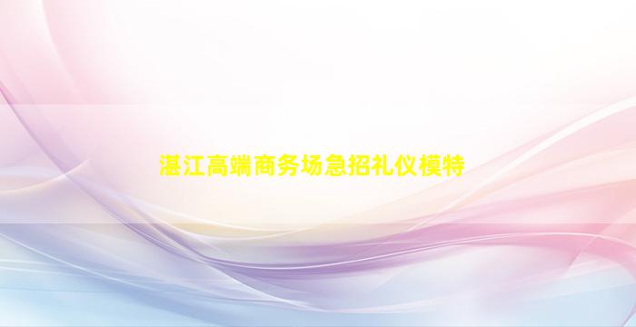 湛江高端商务场急招礼仪模特